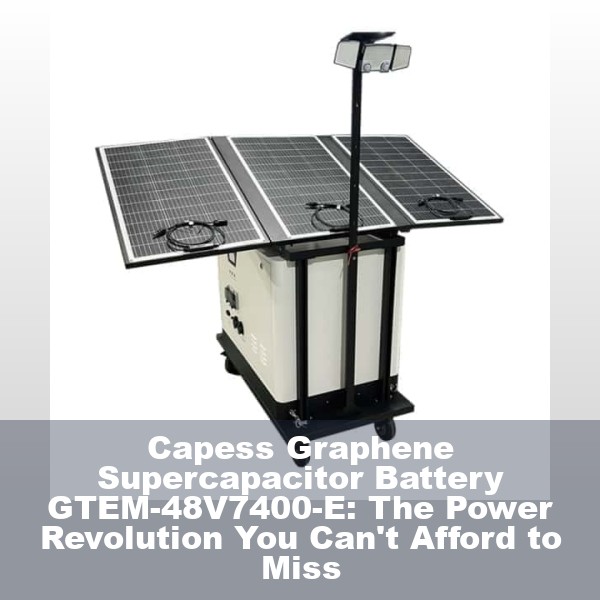 Capess Graphene Supercapacitor Battery GTEM-48V7400-E: The Power Revolution You Can't Afford to Miss